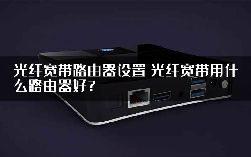 光纤宽带路由器设置 光纤宽带用什么路由器好?