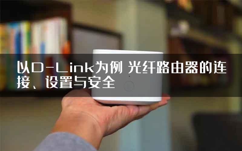 以D-Link为例 光纤路由器的连接、设置与安全
