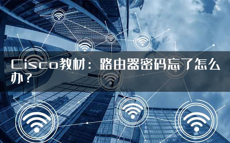 Cisco教材：路由器密码忘了怎么办？