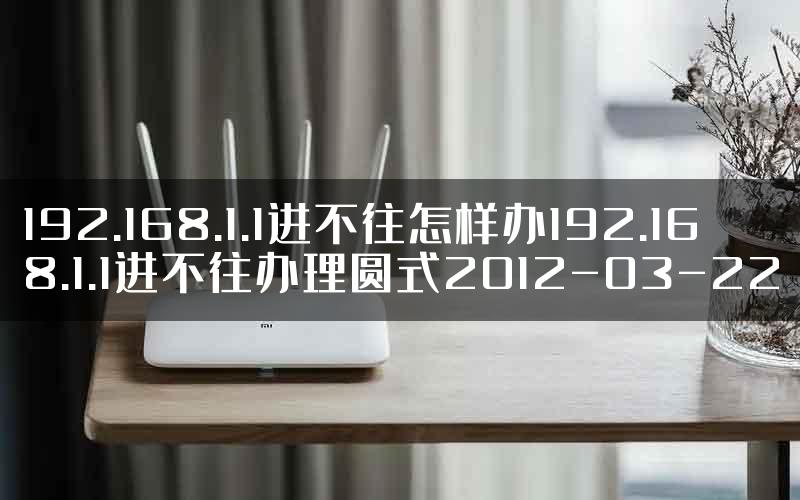 192.168.1.1进不往怎样办192.168.1.1进不往办理圆式2012-03-22