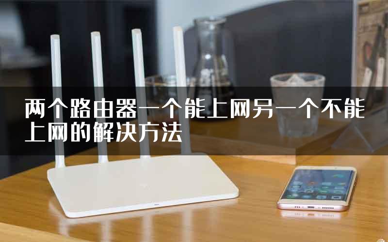 两个路由器一个能上网另一个不能上网的解决方法