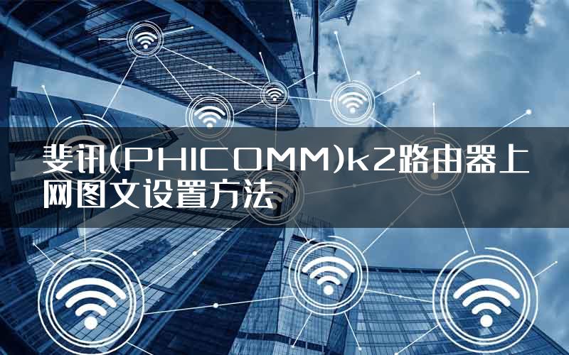 斐讯(PHICOMM)k2路由器上网图文设置方法