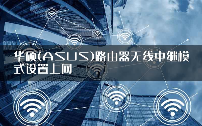 华硕(ASUS)路由器无线中继模式设置上网