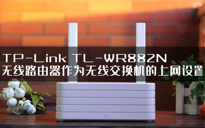TP-Link TL-WR882N无线路由器作为无线交换机的上网设置