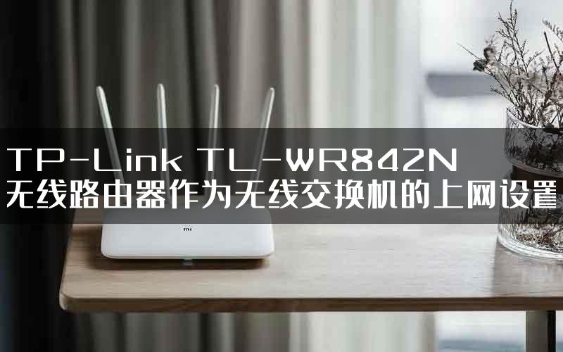 TP-Link TL-WR842N无线路由器作为无线交换机的上网设置