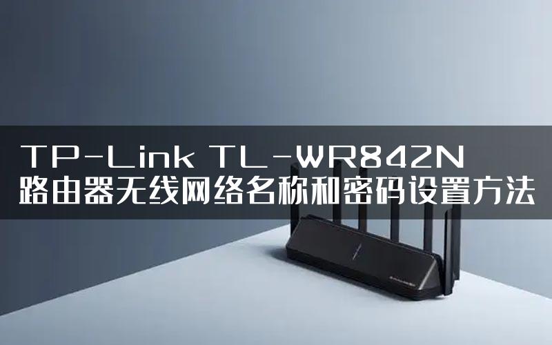 TP-Link TL-WR842N路由器无线网络名称和密码设置方法