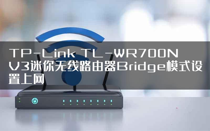 TP-Link TL-WR700N V3迷你无线路由器Bridge模式设置上网