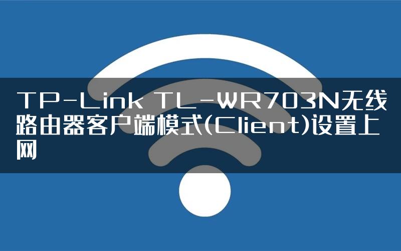 TP-Link TL-WR703N无线路由器客户端模式(Client)设置上网