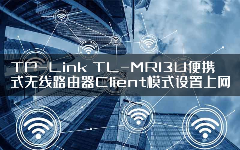TP-Link TL-MR13U便携式无线路由器Client模式设置上网