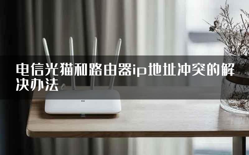 电信光猫和路由器ip地址冲突的解决办法