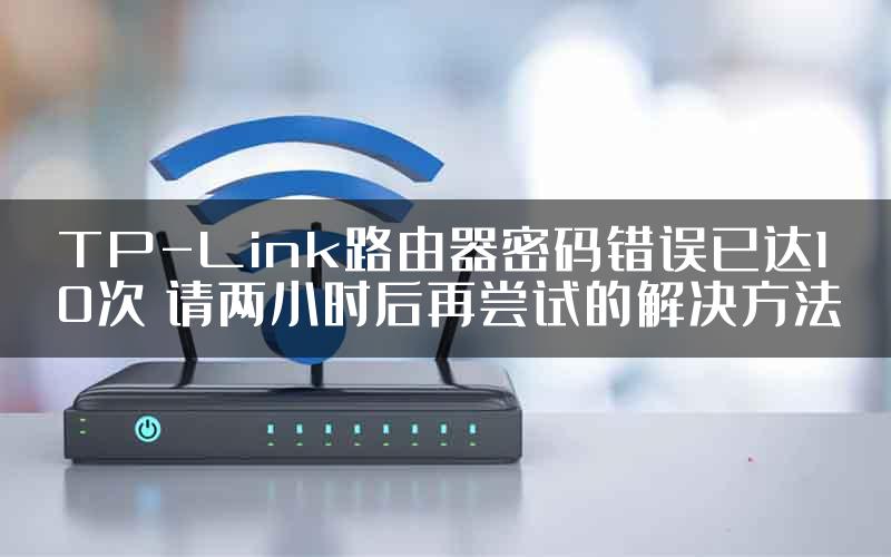 TP-Link路由器密码错误已达10次 请两小时后再尝试的解决方法