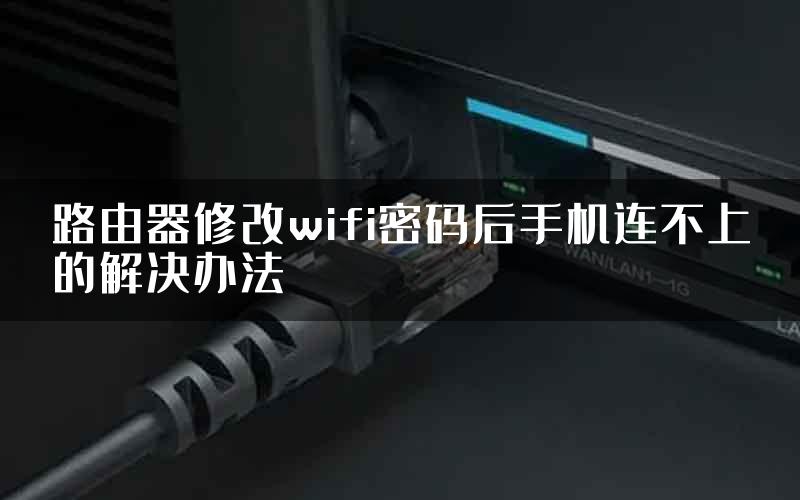 路由器修改wifi密码后手机连不上的解决办法