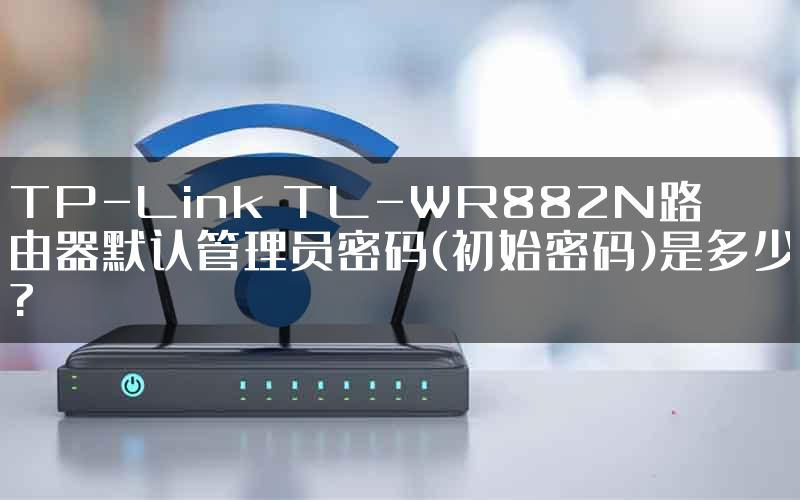 TP-Link TL-WR882N路由器默认管理员密码(初始密码)是多少?
