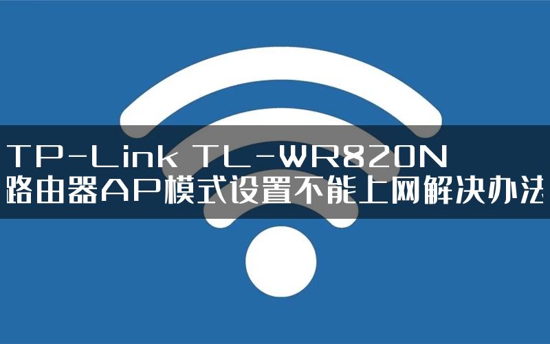 TP-Link TL-WR820N路由器AP模式设置不能上网解决办法