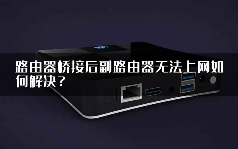 路由器桥接后副路由器无法上网如何解决？