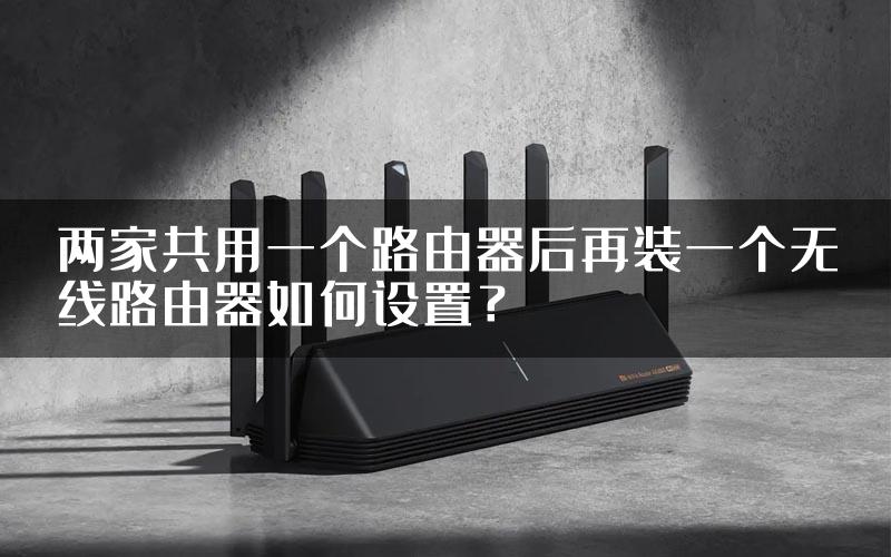 两家共用一个路由器后再装一个无线路由器如何设置？