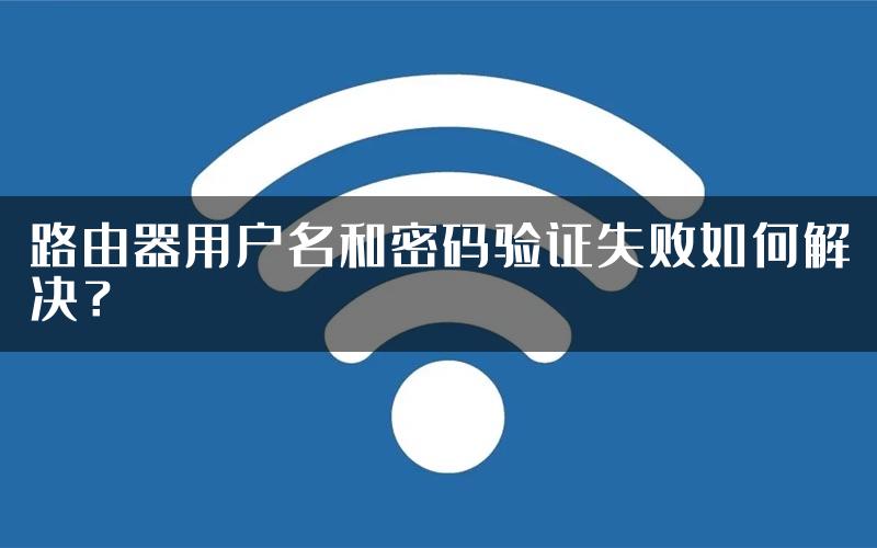 路由器用户名和密码验证失败如何解决？