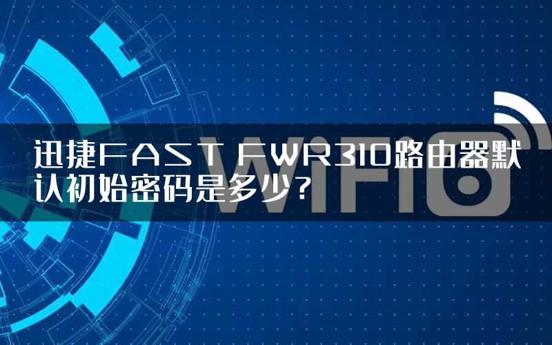 迅捷FAST FWR310路由器默认初始密码是多少？