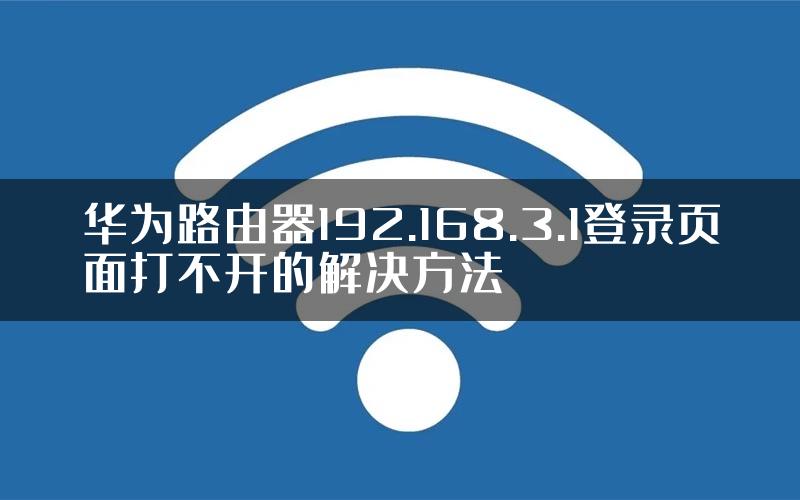 华为路由器192.168.3.1登录页面打不开的解决方法