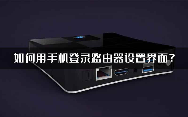 如何用手机登录路由器设置界面？