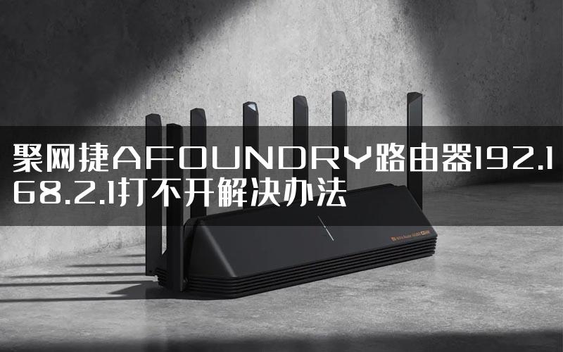 聚网捷AFOUNDRY路由器192.168.2.1打不开解决办法