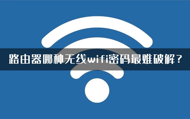 路由器哪种无线wifi密码最难破解？