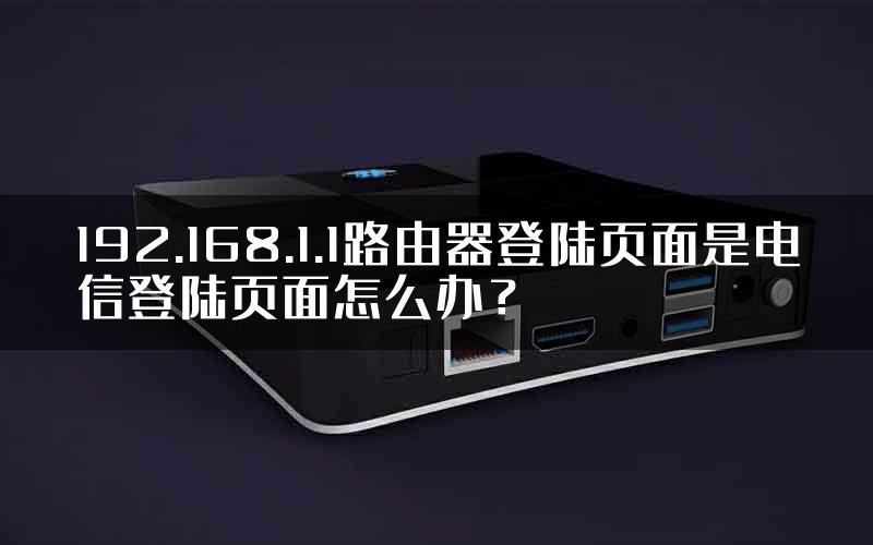 192.168.1.1路由器登陆页面是电信登陆页面怎么办？