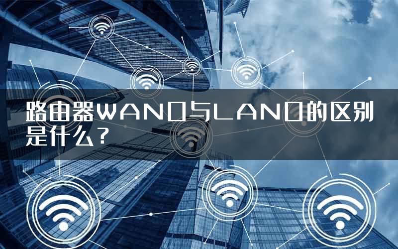 路由器WAN口与LAN口的区别是什么？