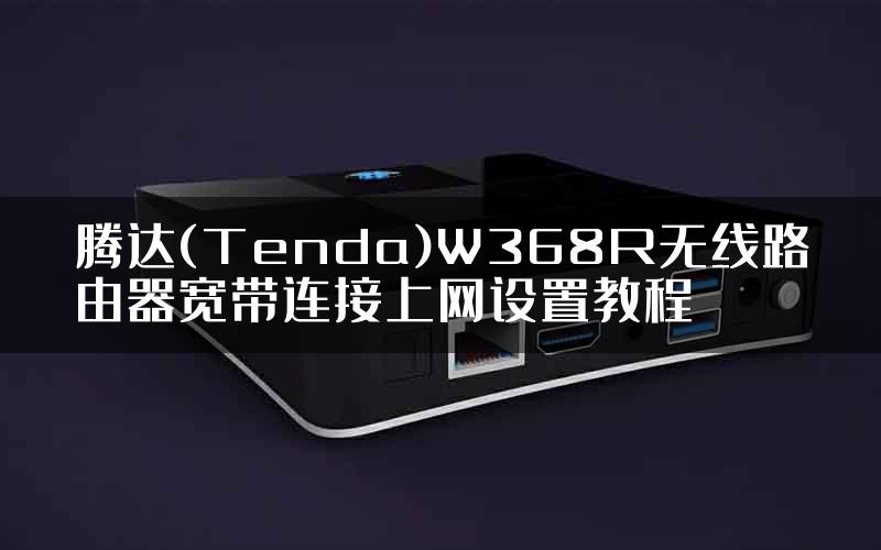 腾达(Tenda)W368R无线路由器宽带连接上网设置教程