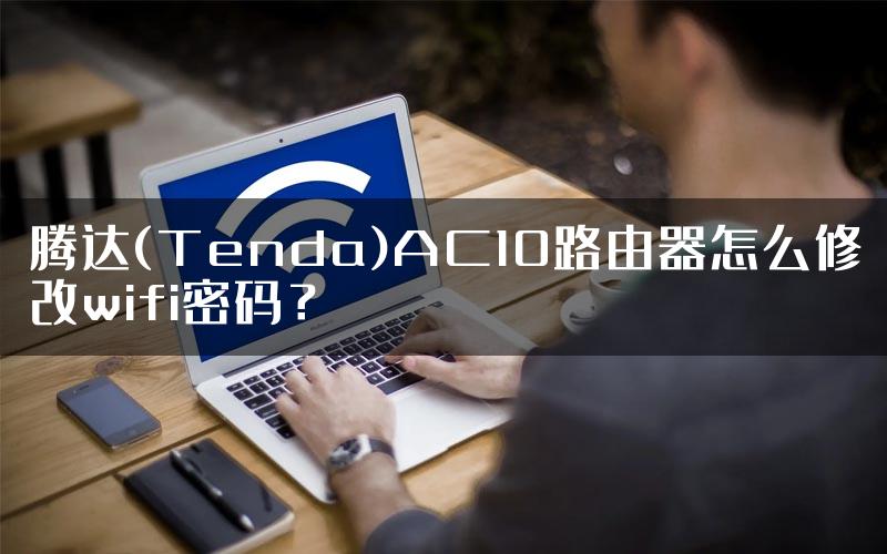 腾达(Tenda)AC10路由器怎么修改wifi密码？