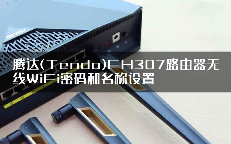 腾达(Tenda)FH307路由器无线WiFi密码和名称设置
