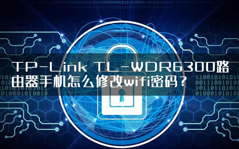 TP-Link TL-WDR6300路由器手机怎么修改wifi密码？