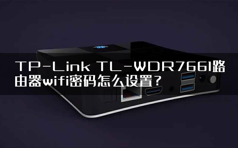 TP-Link TL-WDR7661路由器wifi密码怎么设置？