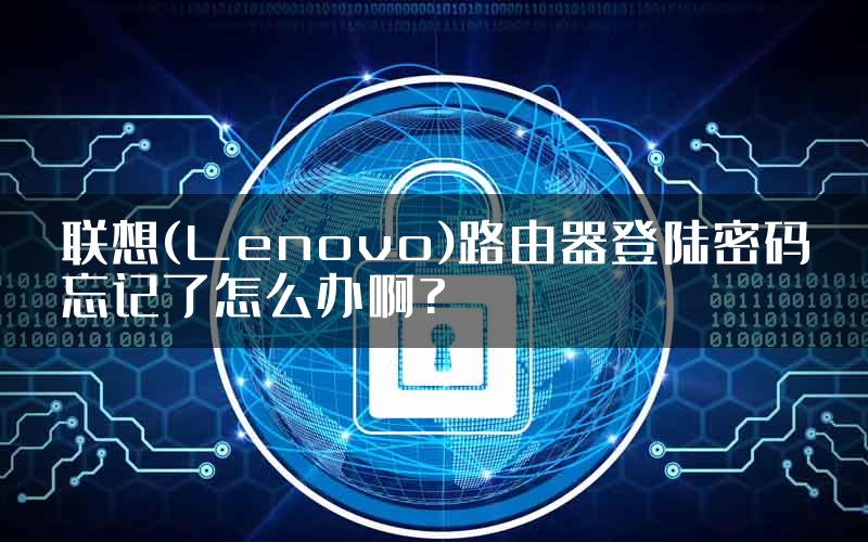 联想(Lenovo)路由器登陆密码忘记了怎么办啊?