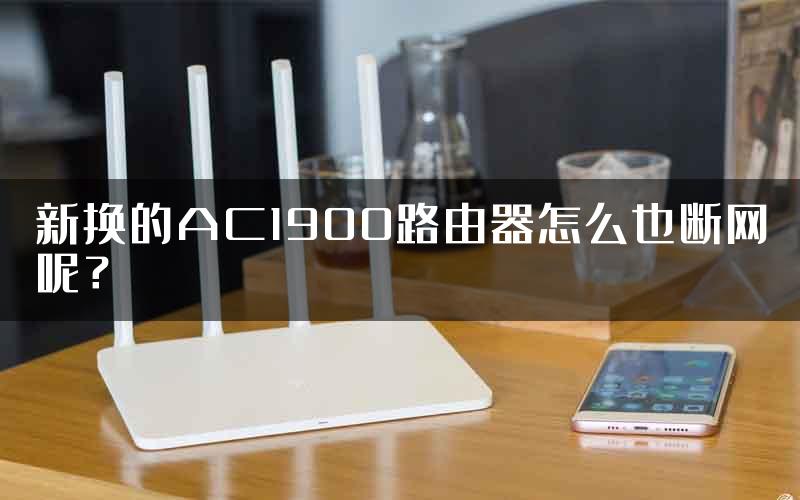 新换的AC1900路由器怎么也断网呢？
