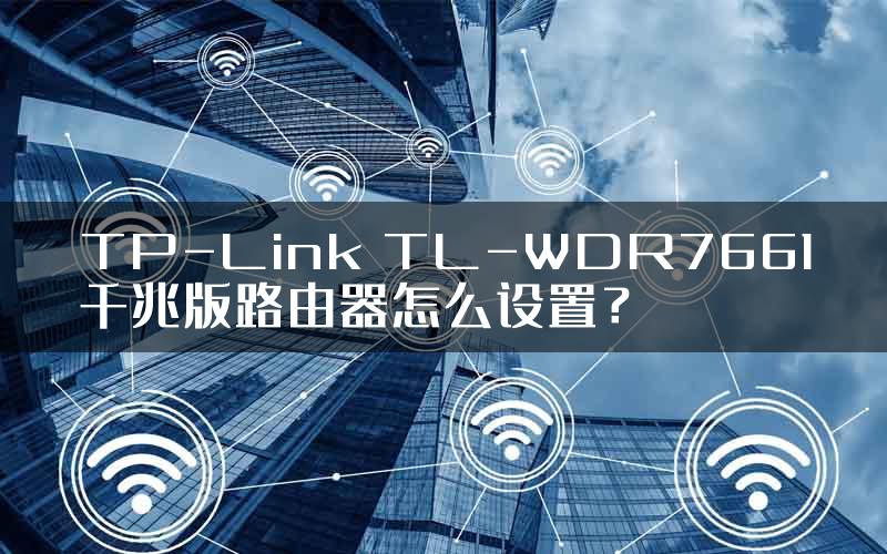 TP-Link TL-WDR7661千兆版路由器怎么设置？