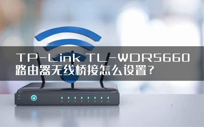 TP-Link TL-WDR5660路由器无线桥接怎么设置？