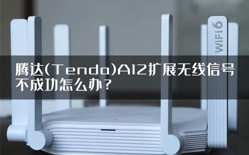 腾达(Tenda)A12扩展无线信号不成功怎么办？
