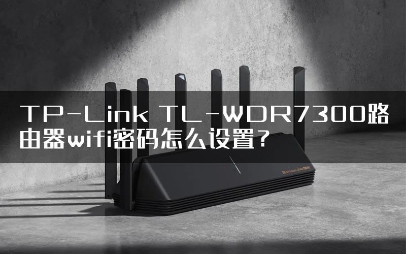 TP-Link TL-WDR7300路由器wifi密码怎么设置？