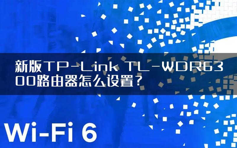 新版TP-Link TL-WDR6300路由器怎么设置？