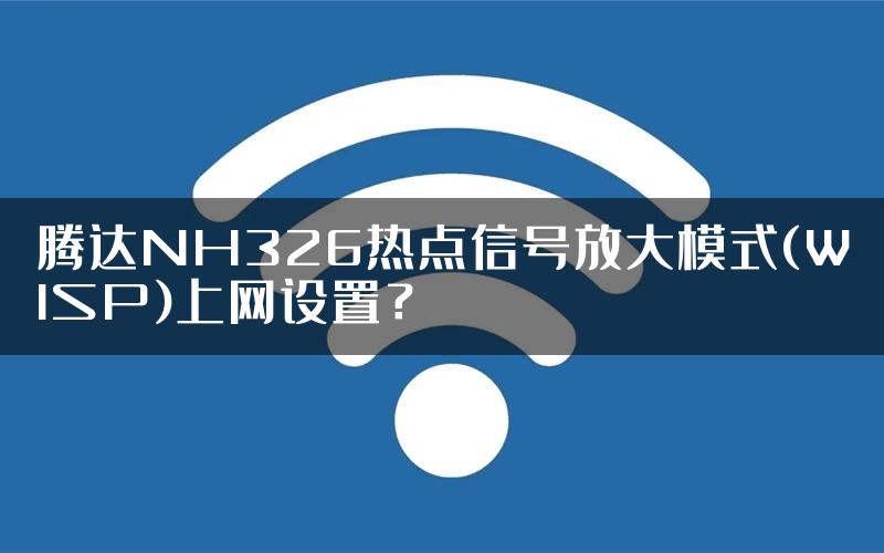 腾达NH326热点信号放大模式(WISP)上网设置？