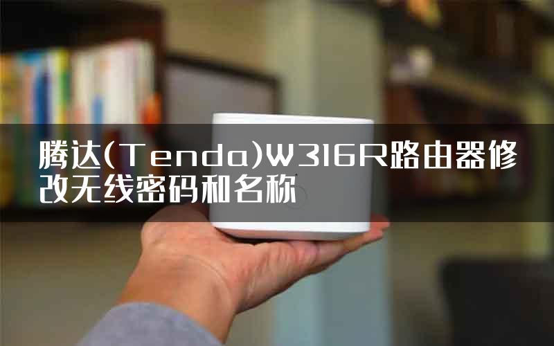 腾达(Tenda)W316R路由器修改无线密码和名称