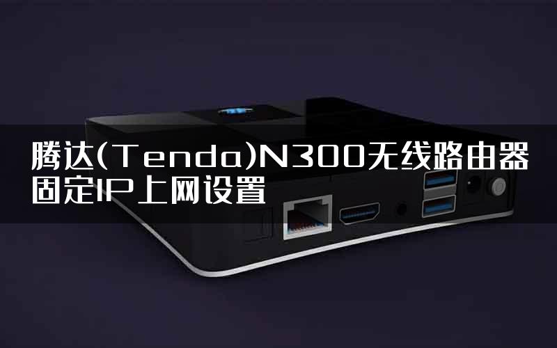 腾达(Tenda)N300无线路由器固定IP上网设置