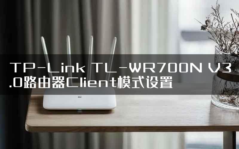 TP-Link TL-WR700N V3.0路由器Client模式设置