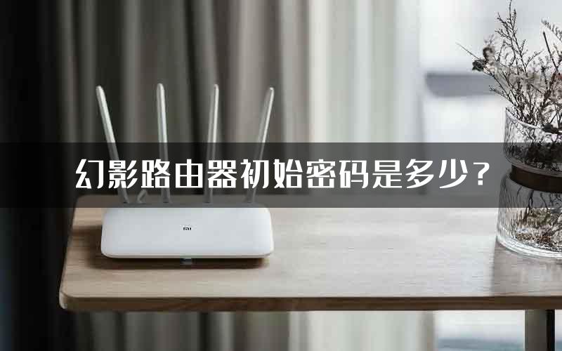 幻影路由器初始密码是多少？
