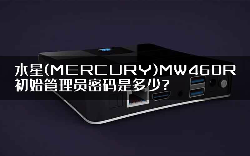水星(MERCURY)MW460R初始管理员密码是多少?