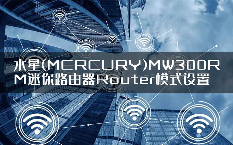 水星(MERCURY)MW300RM迷你路由器Router模式设置