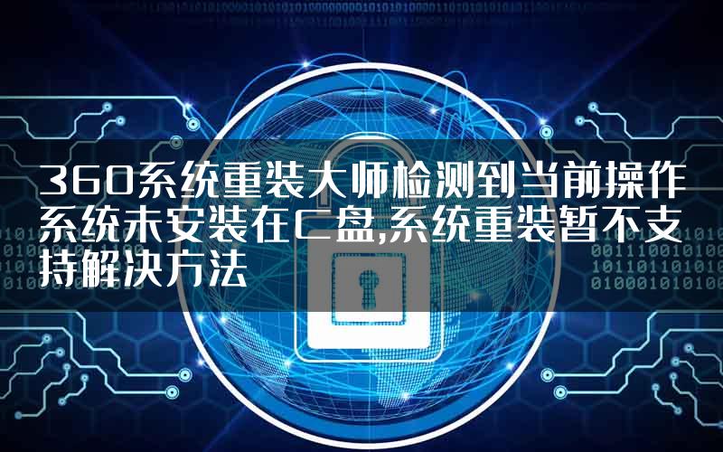 360系统重装大师检测到当前操作系统未安装在C盘,系统重装暂不支持解决方法