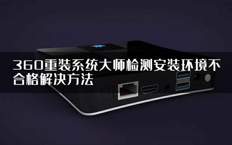 360重装系统大师检测安装环境不合格解决方法