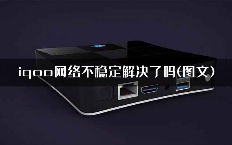 iqoo网络不稳定解决了吗(图文)